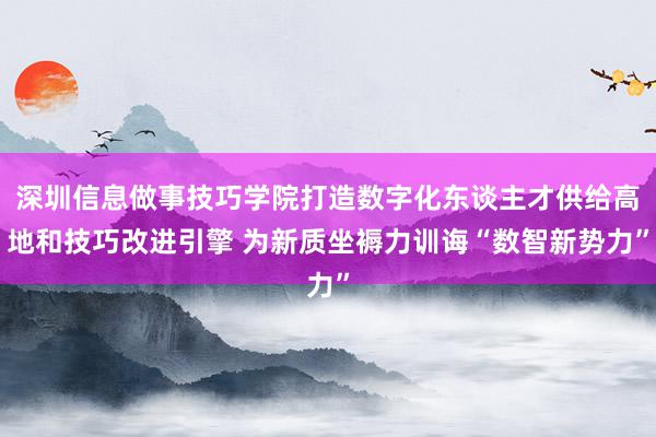 深圳信息做事技巧学院打造数字化东谈主才供给高地和技巧改进引擎 为新质坐褥力训诲“数智新势力”