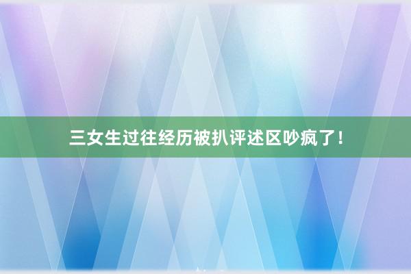 三女生过往经历被扒评述区吵疯了！