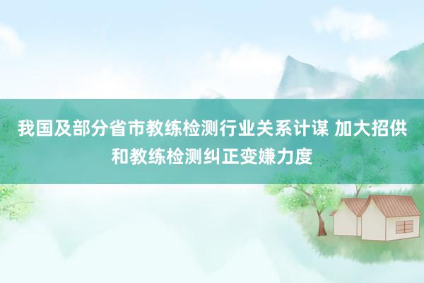 我国及部分省市教练检测行业关系计谋 加大招供和教练检测纠正变嫌力度