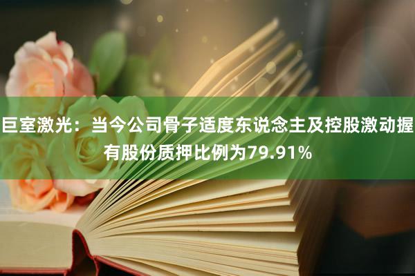 巨室激光：当今公司骨子适度东说念主及控股激动握有股份质押比例为79.91%