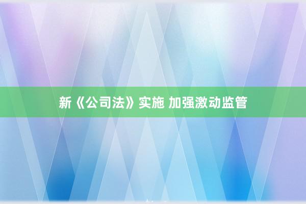 新《公司法》实施 加强激动监管