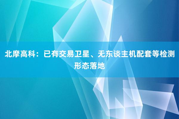 北摩高科：已有交易卫星、无东谈主机配套等检测形态落地