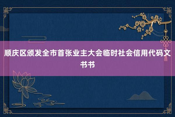 顺庆区颁发全市首张业主大会临时社会信用代码文书书