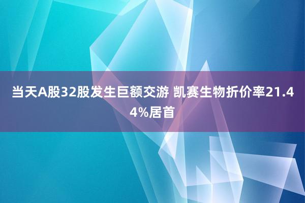 当天A股32股发生巨额交游 凯赛生物折价率21.44%居首