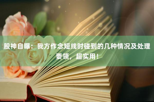 股神自曝：我方作念短线时碰到的几种情况及处理要领，超实用！