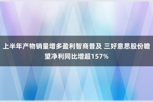 上半年产物销量增多盈利智商普及 三好意思股份瞻望净利同比增超157%