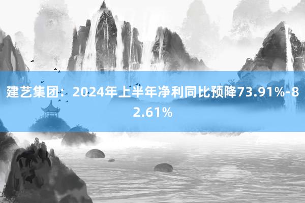 建艺集团：2024年上半年净利同比预降73.91%-82.61%