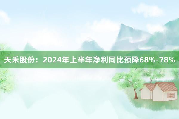 天禾股份：2024年上半年净利同比预降68%-78%