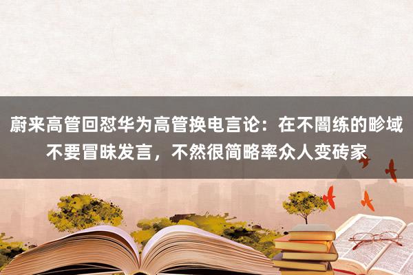 蔚来高管回怼华为高管换电言论：在不闇练的畛域不要冒昧发言，不然很简略率众人变砖家