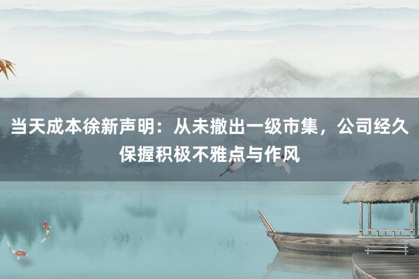 当天成本徐新声明：从未撤出一级市集，公司经久保握积极不雅点与作风