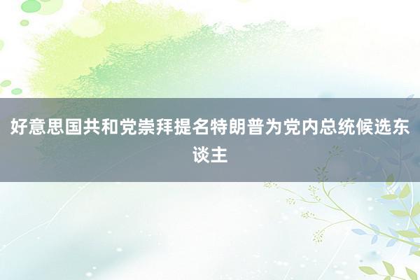 好意思国共和党崇拜提名特朗普为党内总统候选东谈主