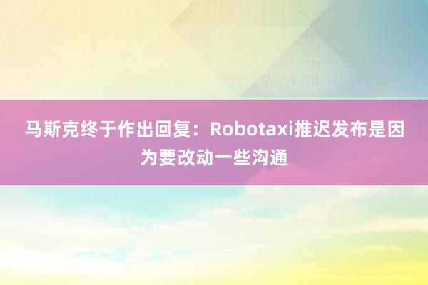 马斯克终于作出回复：Robotaxi推迟发布是因为要改动一些沟通