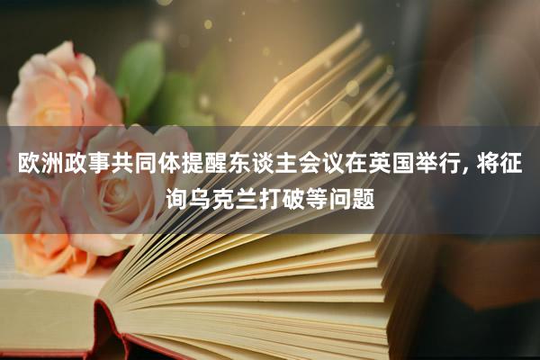 欧洲政事共同体提醒东谈主会议在英国举行, 将征询乌克兰打破等问题