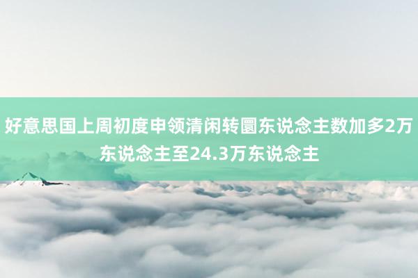 好意思国上周初度申领清闲转圜东说念主数加多2万东说念主至24.3万东说念主