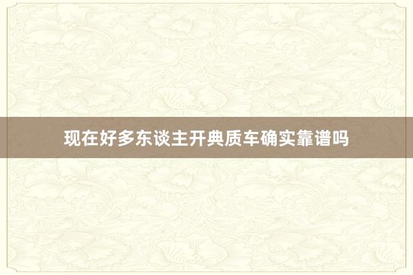 现在好多东谈主开典质车确实靠谱吗