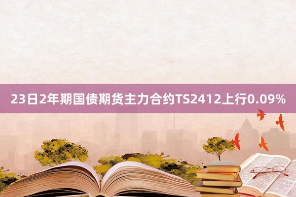 23日2年期国债期货主力合约TS2412上行0.09%