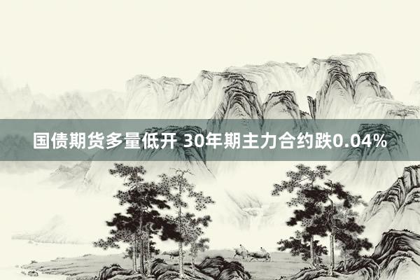 国债期货多量低开 30年期主力合约跌0.04%