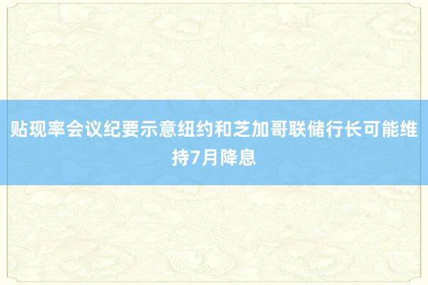 贴现率会议纪要示意纽约和芝加哥联储行长可能维持7月降息