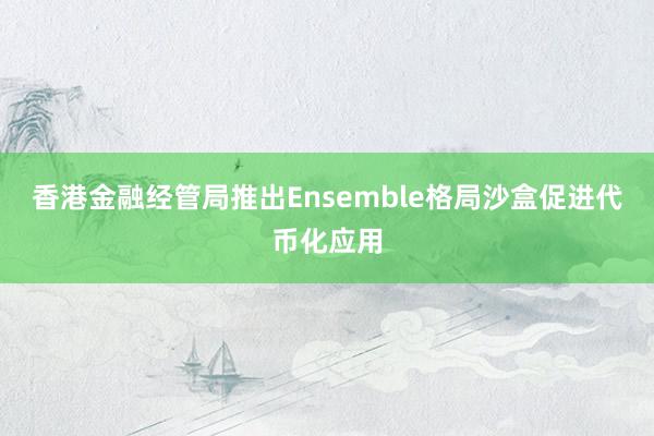 香港金融经管局推出Ensemble格局沙盒促进代币化应用