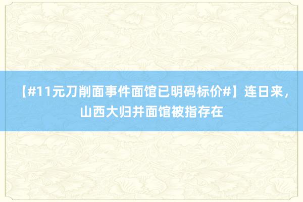 【#11元刀削面事件面馆已明码标价#】连日来，山西大归并面馆被指存在