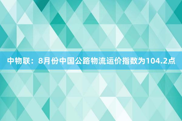 中物联：8月份中国公路物流运价指数为104.2点