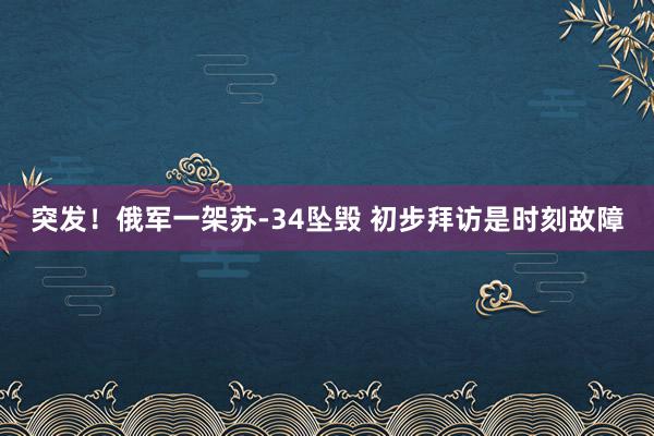 突发！俄军一架苏-34坠毁 初步拜访是时刻故障