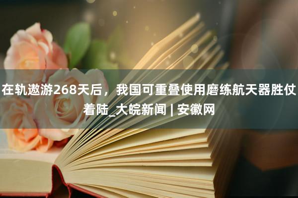 在轨遨游268天后，我国可重叠使用磨练航天器胜仗着陆_大皖新闻 | 安徽网