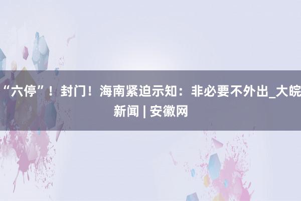 “六停”！封门！海南紧迫示知：非必要不外出_大皖新闻 | 安徽网