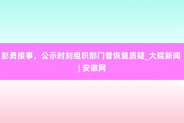 彭勇接事，公示时刻组织部门曾恢复质疑_大皖新闻 | 安徽网