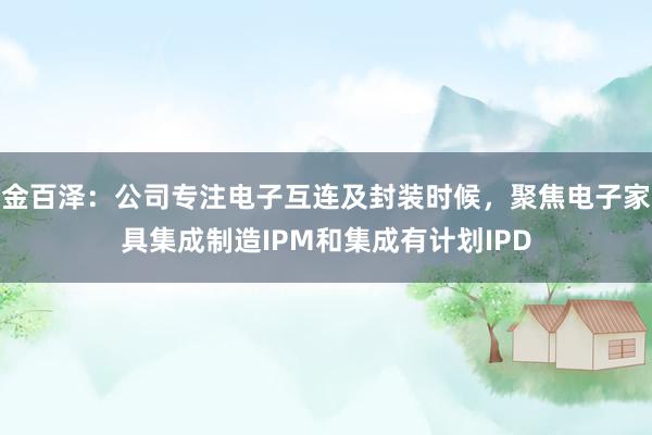 金百泽：公司专注电子互连及封装时候，聚焦电子家具集成制造IPM和集成有计划IPD