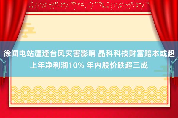 徐闻电站遭逢台风灾害影响 晶科科技财富赔本或超上年净利润10% 年内股价跌超三成