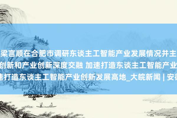 梁言顺在合肥市调研东谈主工智能产业发展情况并主办召开茶话会 推动科技创新和产业创新深度交融 加速打造东谈主工智能产业创新发展高地_大皖新闻 | 安徽网