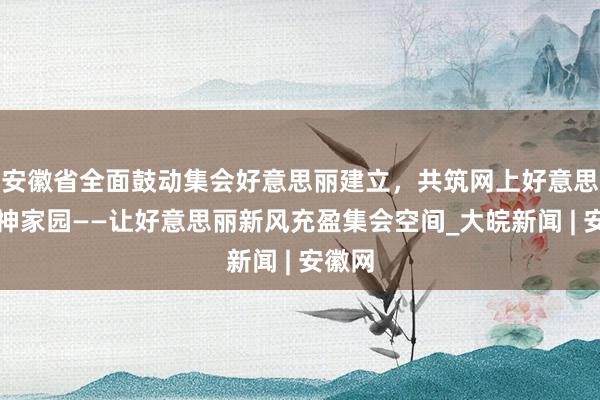 安徽省全面鼓动集会好意思丽建立，共筑网上好意思好精神家园——让好意思丽新风充盈集会空间_大皖新闻 | 安徽网