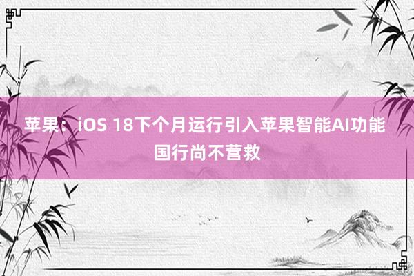 苹果：iOS 18下个月运行引入苹果智能AI功能 国行尚不营救