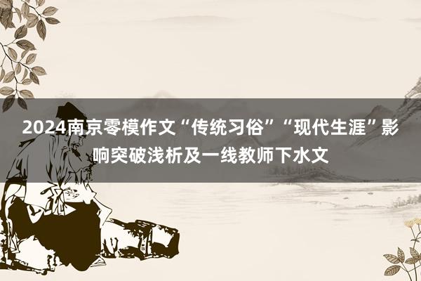 2024南京零模作文“传统习俗”“现代生涯”影响突破浅析及一线教师下水文