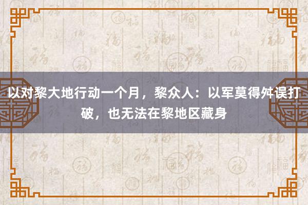 以对黎大地行动一个月，黎众人：以军莫得舛误打破，也无法在黎地区藏身