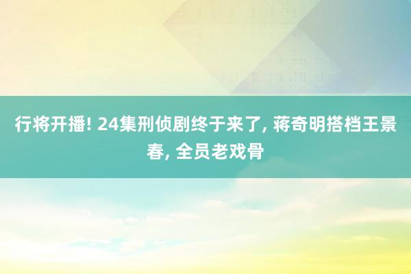 行将开播! 24集刑侦剧终于来了, 蒋奇明搭档王景春, 全员老戏骨